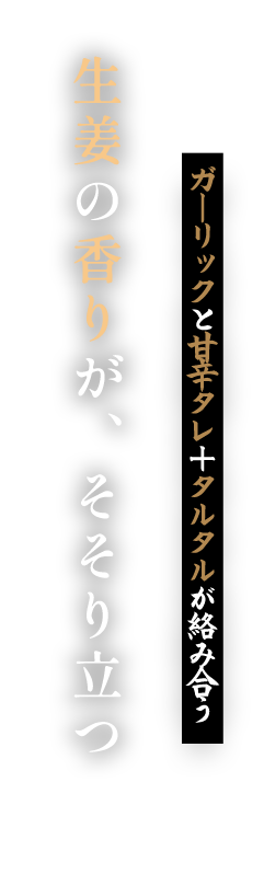 生姜の香りが、そそり立つ , ガーリックと甘辛タレ+タルタルが絡み合う